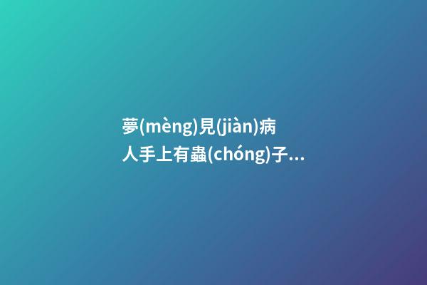 夢(mèng)見(jiàn)病人手上有蟲(chóng)子　周公解夢(mèng)之夢(mèng)到病人手上有蟲(chóng)子